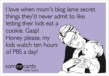 I love when mom's blog lame secret things they'd never admit to like letting their kids eat a
cookie. Gasp! 
Honey please, my
kids watch ten hours
of PBS a day! 