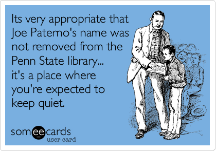 Its very appropriate that
Joe Paterno's name was
not removed from the
Penn State library... 
it's a place where
you're expected to
keep quiet.