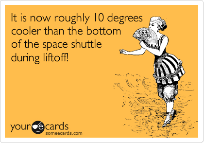 It is now roughly 10 degrees
cooler than the bottom
of the space shuttle
during liftoff!