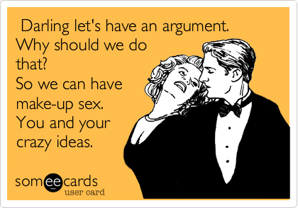  Darling let's have an argument.
Why should we do
that?
So we can have
make-up sex.
You and your 
crazy ideas. 