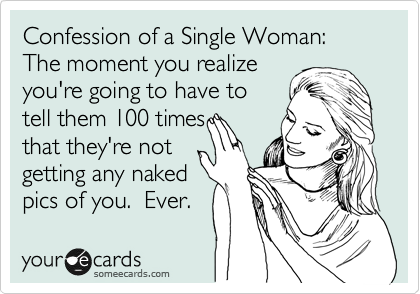 Confession of a Single Woman: The moment you realize
you're going to have to
tell them 100 times
that they're not 
getting any naked
pics of you.  Ever.