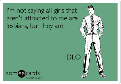 I'm not saying all girls that
aren't attracted to me are
lesbians, but they are. 



                              -DLO 