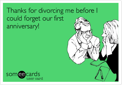Thanks for divorcing me before I could forget our first
anniversary!