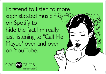 I pretend to listen to more sophisticated music
on Spotify to
hide the fact I'm really
just listening to "Call Me
Maybe" over and over
on YouTube.