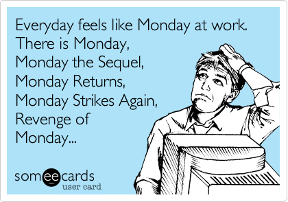 Everyday feels like Monday at work. There is Monday, 
Monday the Sequel,
Monday Returns, 
Monday Strikes Again, 
Revenge of
Monday...