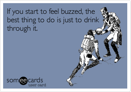 If you start to feel buzzed, the
best thing to do is just to drink
through it.