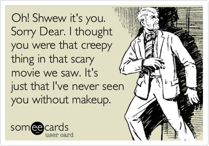 Oh! Shwew it's you. 
Sorry Dear. I thought
you were that creepy
thing in that scary
movie we saw. It's
just that I've never seen
you without makeup.