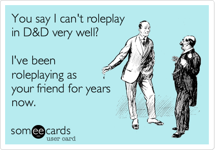 You say I can't roleplay
in D&D very well?

I've been
roleplaying as
your friend for years
now.