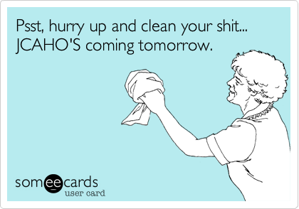 Psst, hurry up and clean your shit... JCAHO'S coming tomorrow.