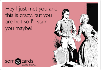 Hey I just met you and
this is crazy, but you
are hot so I'll stalk
you maybe!