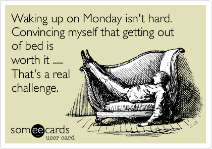 Waking up on Monday isn't hard. Convincing myself that getting out of bed is
worth it .....
That's a real
challenge.