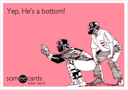 Yep, He's a bottom!