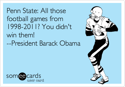 Penn State: All those
football games from
1998-2011? You didn't
win them!
--President Barack Obama