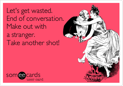 Let's get wasted. 
End of conversation. 
Make out with
a stranger.
Take another shot!
