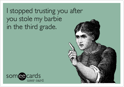 I stopped trusting you after 
you stole my barbie 
in the third grade. 