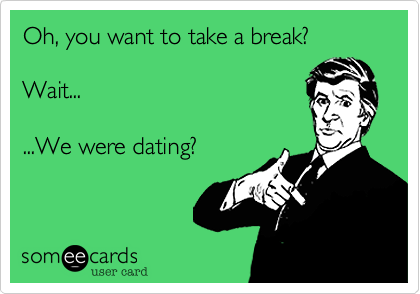 Oh, you want to take a break? 

Wait...

...We were dating?