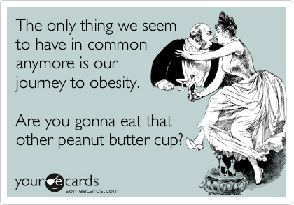 The only thing we seem
to have in common
anymore is our
journey to obesity.

Are you gonna eat that
other peanut butter cup?