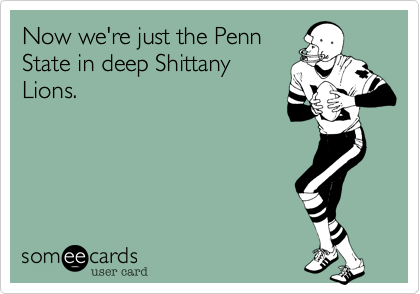 Now we're just the Penn
State in deep Shittany
Lions.