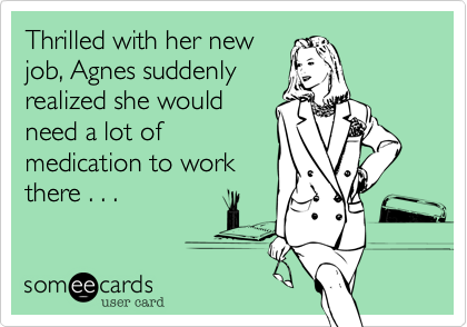 Thrilled with her new
job, Agnes suddenly
realized she would
need a lot of
medication to work
there . . .