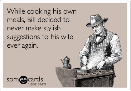 While cooking his own
meals, Bill decided to
never make stylish
suggestions to his wife
ever again.