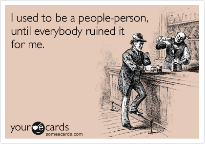 I used to be a people-person,
until everybody ruined it
for me.