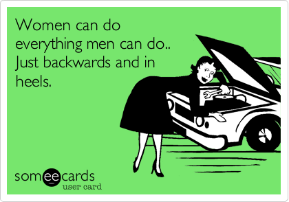Women can do
everything men can do.. 
Just backwards and in
heels.