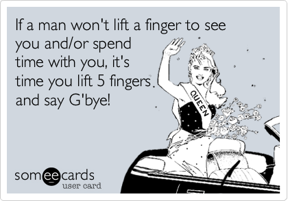 If a man won't lift a finger to see you and/or spend
time with you, it's
time you lift 5 fingers
and say G'bye! 