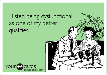 
  I listed being dysfunctional 
  as one of my better
  qualities.