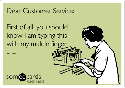 Dear Customer Service: 

First of all, you should
know I am typing this
with my middle finger
.........