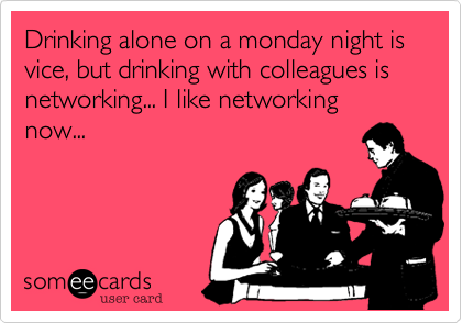 Drinking alone on a monday night is vice, but drinking with colleagues is networking... I like networking now...