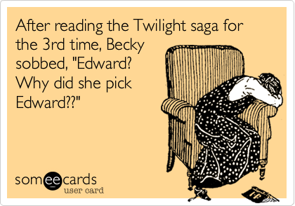 After reading the Twilight saga for the 3rd time, Becky
sobbed, "Edward?
Why did she pick
Edward??"