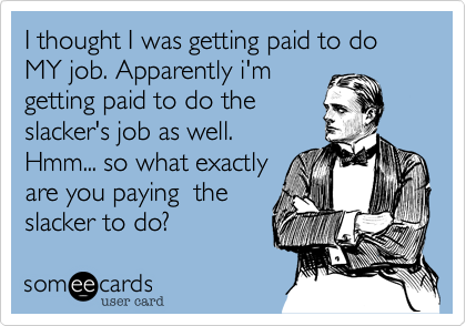 I thought I was getting paid to do MY job. Apparently i'm
getting paid to do the
slacker's job as well. 
Hmm... so what exactly
are you paying  the
slacker to do? 