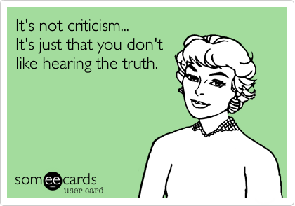 It's not criticism...       
It's just that you don't
like hearing the truth.