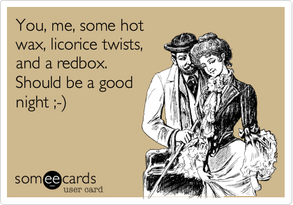You, me, some hot
wax, licorice twists,
and a redbox.
Should be a good
night ;-%29