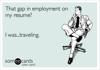 That gap in employment on
my resume? 


I was...traveling.
