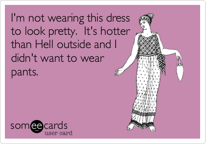 I'm not wearing this dress
to look pretty.  It's hotter
than Hell outside and I
didn't want to wear
pants.