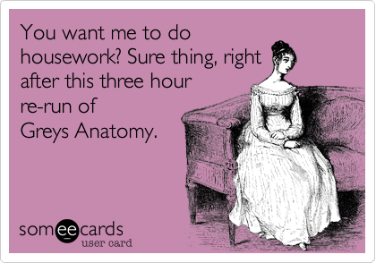 You want me to do
housework? Sure thing, right
after this three hour 
re-run of
Greys Anatomy.