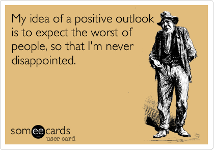 My idea of a positive outlook
is to expect the worst of
people, so that I'm never
disappointed.