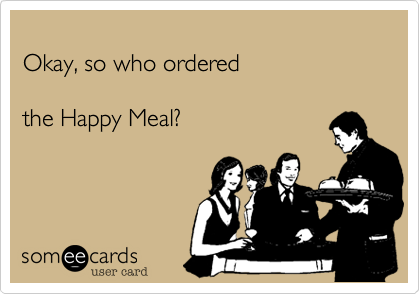 
Okay, so who ordered 

the Happy Meal?