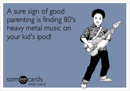 A sure sign of good
parenting is finding 80's
heavy metal music on
your kid's ipod!