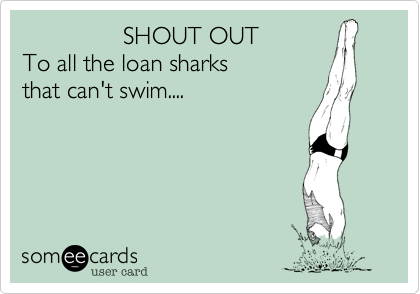                SHOUT OUT
To all the loan sharks 
that can't swim....