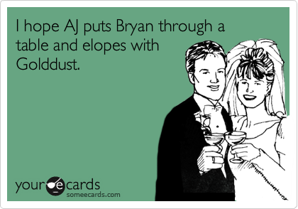 I hope AJ puts Bryan through a table and elopes with
Golddust.