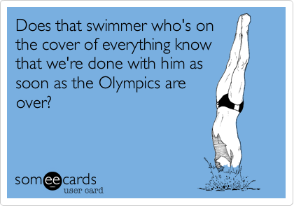 Does that swimmer who's on
the cover of everything know
that we're done with him as
soon as the Olympics are
over?