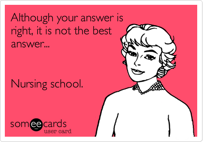 Although your answer is
right, it is not the best
answer...


Nursing school.
 