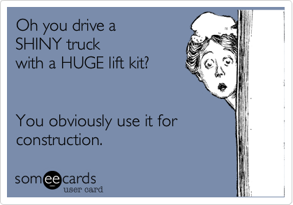 Oh you drive a
SHINY truck
with a HUGE lift kit?  


You obviously use it for
construction. 