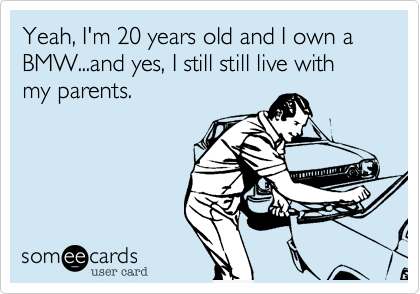 Yeah, I'm 20 years old and I own a BMW...and yes, I still still live with my parents.