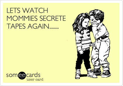 LETS WATCH
MOMMIES SECRETE
TAPES AGAIN........