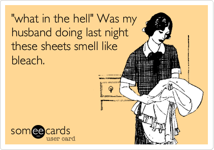 "what in the hell" Was my
husband doing last night
these sheets smell like
bleach.