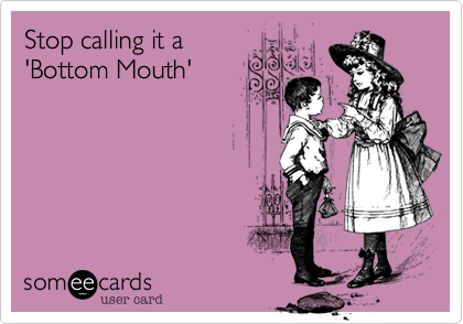 Stop calling it a 
'Bottom Mouth'