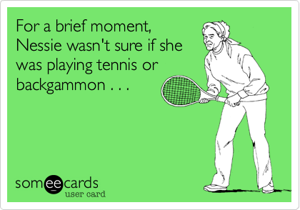 For a brief moment,
Nessie wasn't sure if she
was playing tennis or
backgammon . . .